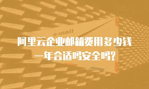 阿里云企业邮箱费用多少钱一年合适吗安全吗?