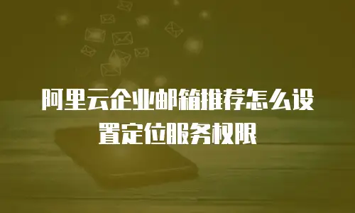 阿里云企业邮箱推荐怎么设置定位服务权限