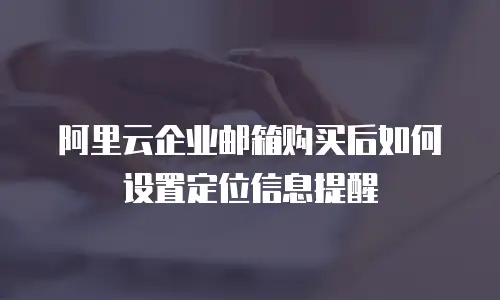 阿里云企业邮箱购买后如何设置定位信息提醒