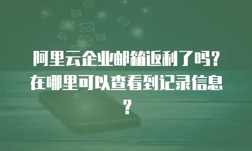 阿里云企业邮箱返利了吗？在哪里可以查看到记录信息？