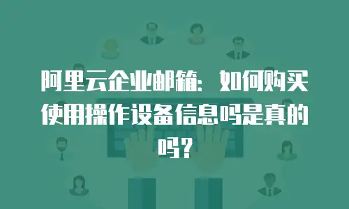 阿里云企业邮箱：如何购买使用操作设备信息吗是真的吗？