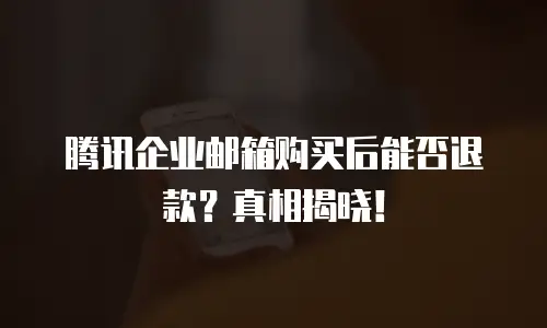 腾讯企业邮箱购买后能否退款？真相揭晓！