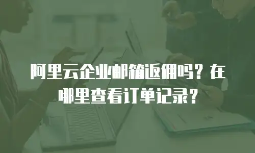 阿里云企业邮箱返佣吗?在哪里查看订单记录?