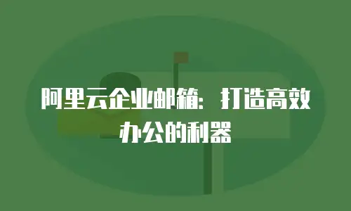 阿里云企业邮箱：打造高效办公的利器