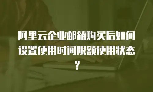 阿里云企业邮箱购买后如何设置使用时间限额使用状态？