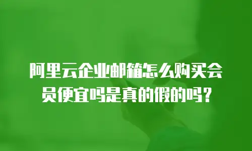 阿里云企业邮箱怎么购买会员便宜吗是真的假的吗？