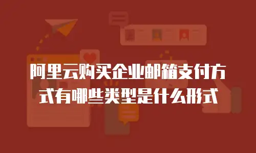 阿里云购买企业邮箱支付方式有哪些类型是什么形式