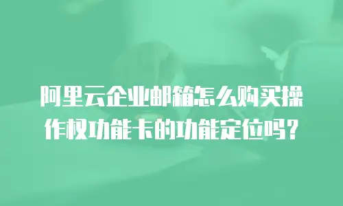 阿里云企业邮箱怎么购买操作权功能卡的功能定位吗？