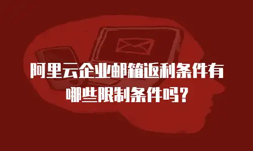 阿里云企业邮箱返利条件有哪些限制条件吗？