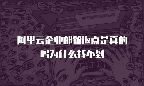阿里云企业邮箱返点是真的吗为什么找不到