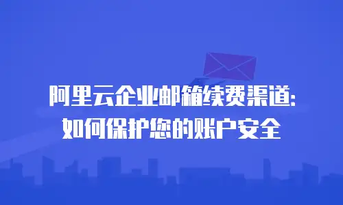 阿里云企业邮箱续费渠道：如何保护您的账户安全
