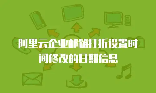 阿里云企业邮箱打折设置时间修改的日期信息