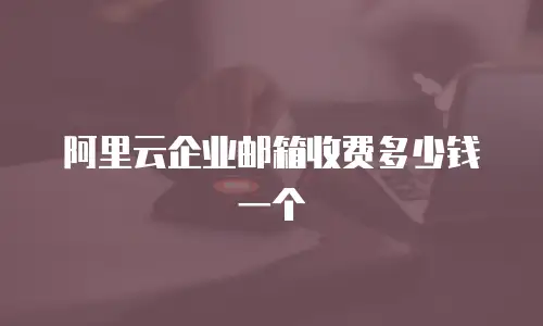 阿里云企业邮箱收费多少钱一个