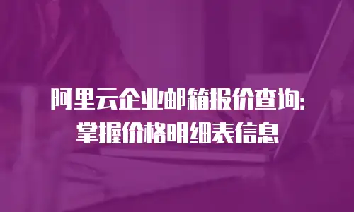 阿里云企业邮箱报价查询：掌握价格明细表信息