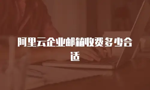 阿里云企业邮箱收费多少合适