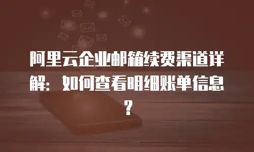 阿里云企业邮箱续费渠道详解：如何查看明细账单信息？