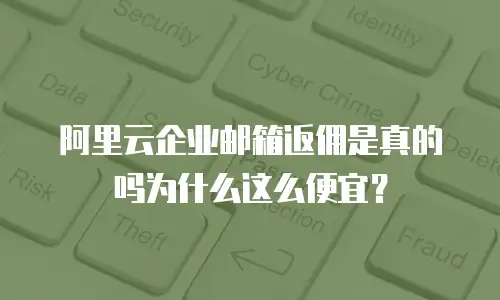 阿里云企业邮箱返佣是真的吗为什么这么便宜？