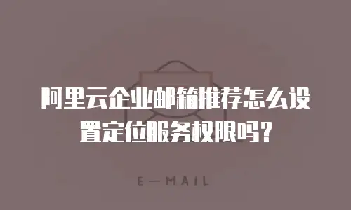 阿里云企业邮箱推荐怎么设置定位服务权限吗？