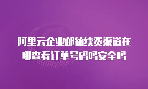 阿里云企业邮箱续费渠道在哪查看订单号码吗安全吗