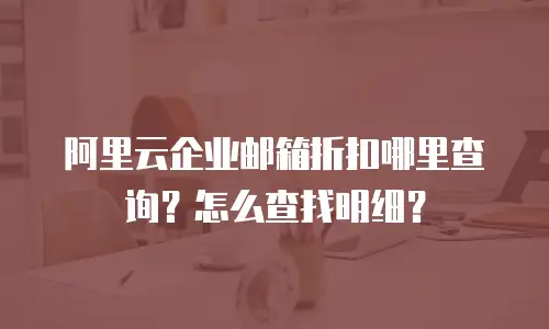 阿里云企业邮箱折扣哪里查询？怎么查找明细？