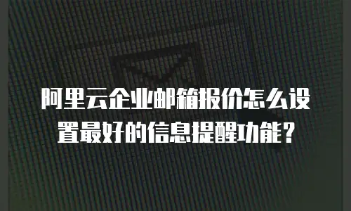 阿里云企业邮箱报价怎么设置最好的信息提醒功能？