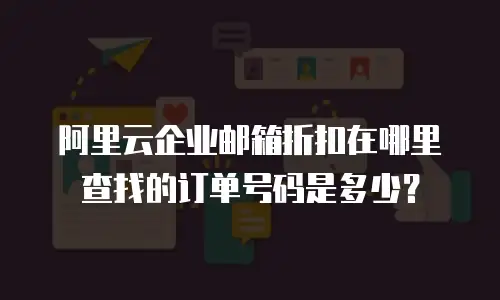 阿里云企业邮箱折扣在哪里查找的订单号码是多少?