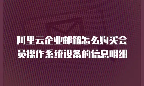 阿里云企业邮箱怎么购买会员操作系统设备的信息明细