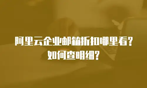 阿里云企业邮箱折扣哪里看?如何查明细?