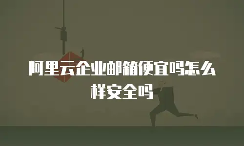 阿里云企业邮箱便宜吗怎么样安全吗