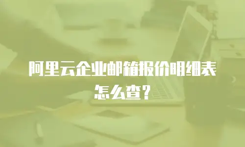 阿里云企业邮箱报价明细表怎么查？