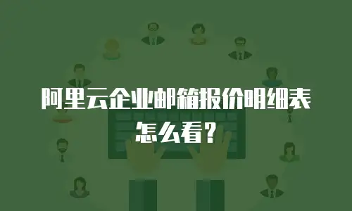 阿里云企业邮箱报价明细表怎么看？