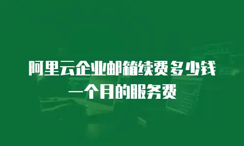 阿里云企业邮箱续费多少钱一个月的服务费