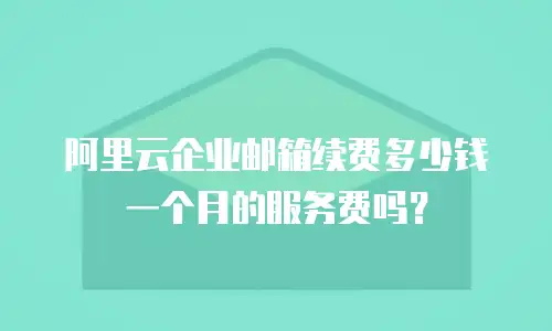 阿里云企业邮箱续费多少钱一个月的服务费吗？