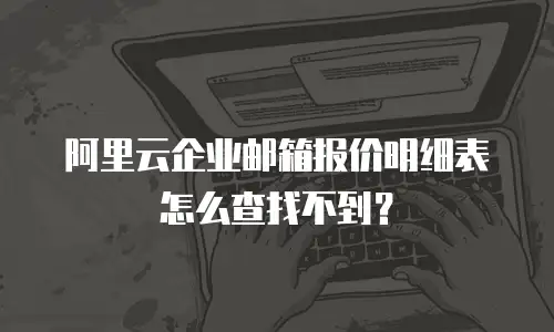 阿里云企业邮箱报价明细表怎么查找不到？