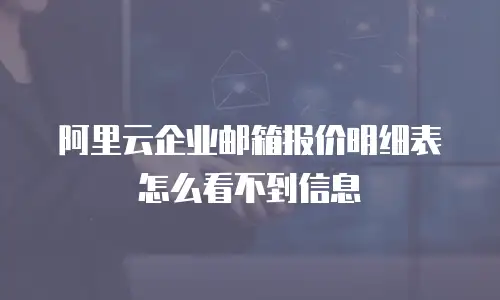 阿里云企业邮箱报价明细表怎么看不到信息