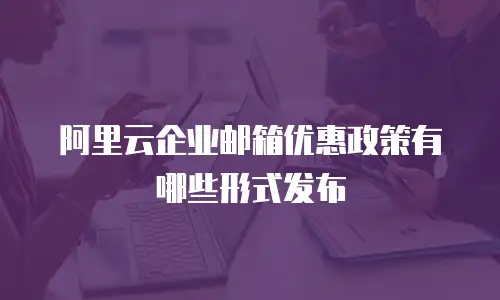 阿里云企业邮箱优惠政策有哪些形式发布