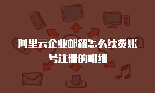 阿里云企业邮箱怎么续费账号注册的明细