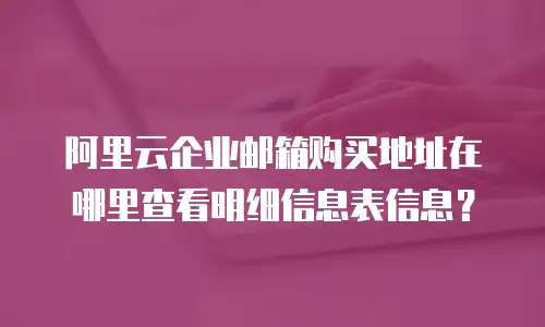 阿里云企业邮箱购买地址在哪里查看明细信息表信息？