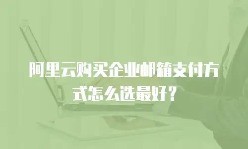 阿里云购买企业邮箱支付方式怎么选最好？