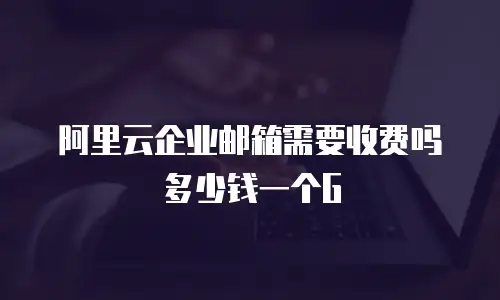阿里云企业邮箱需要收费吗多少钱一个G