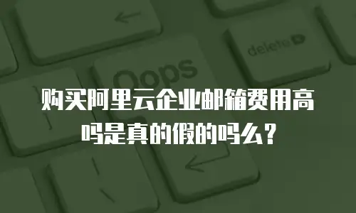 购买阿里云企业邮箱费用高吗是真的假的吗么？