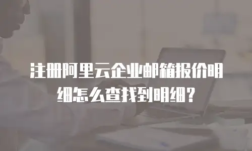 注册阿里云企业邮箱报价明细怎么查找到明细？