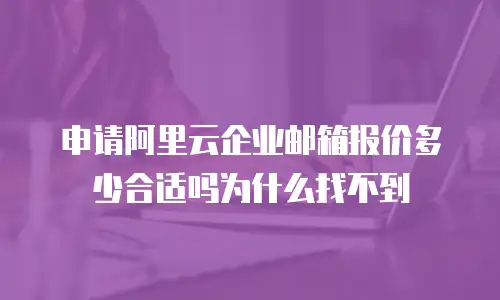申请阿里云企业邮箱报价多少合适吗为什么找不到