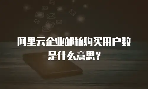 阿里云企业邮箱购买用户数是什么意思？