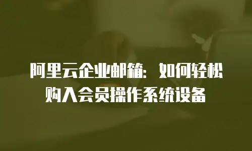 阿里云企业邮箱：如何轻松购入会员操作系统设备