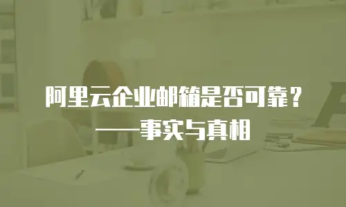 阿里云企业邮箱是否可靠？——事实与真相