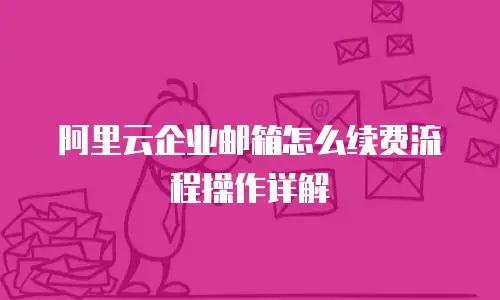 阿里云企业邮箱怎么续费流程操作详解