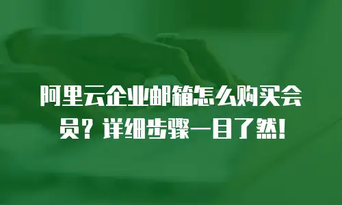 阿里云企业邮箱怎么购买会员？详细步骤一目了然！