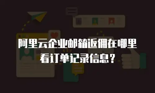 阿里云企业邮箱返佣在哪里看订单记录信息?