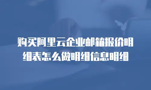 购买阿里云企业邮箱报价明细表怎么做明细信息明细